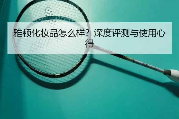 雅顿化妆品怎么样？深度评测与使用心得
