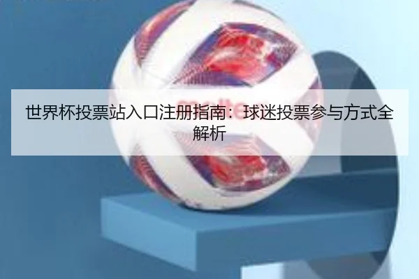 世界杯投票站入口注册指南：球迷投票参与方式全解析